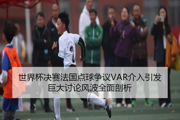 世界杯决赛法国点球争议VAR介入引发巨大讨论风波全面剖析