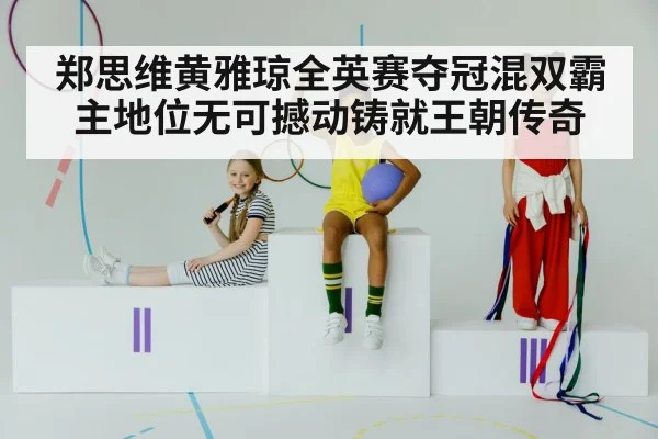 郑思维黄雅琼全英赛夺冠混双霸主地位无可撼动铸就王朝传奇