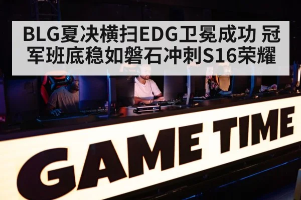 BLG夏决横扫EDG卫冕成功 冠军班底稳如磐石冲刺S16荣耀