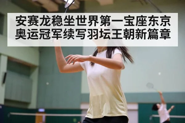 安赛龙稳坐世界第一宝座东京奥运冠军续写羽坛王朝新篇章