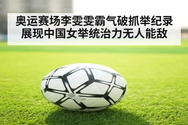奥运赛场李雯雯霸气破抓举纪录展现中国女举统治力无人能敌