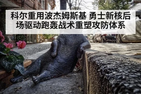 科尔重用波杰姆斯基 勇士新核后场驱动跑轰战术重塑攻防体系